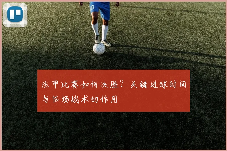 法甲比赛如何决胜？关键进球时间与临场战术的作用