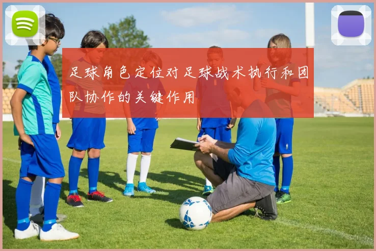 足球角色定位对足球战术执行和团队协作的关键作用