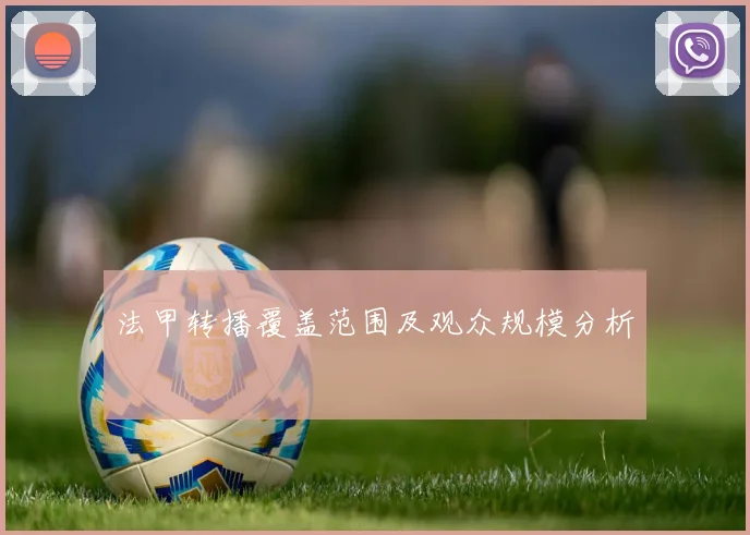 法甲转播覆盖范围及观众规模分析