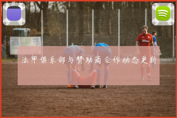 法甲俱乐部与赞助商合作动态更新