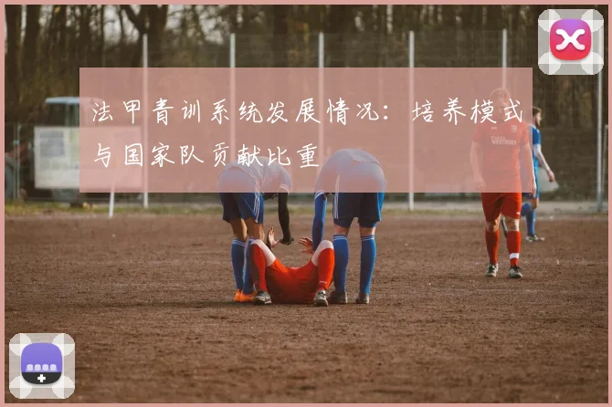 法甲青训系统发展情况：培养模式与国家队贡献比重