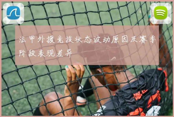 法甲外援竞技状态波动原因及赛季阶段表现差异