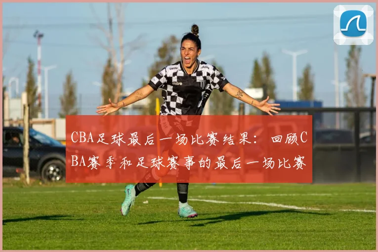CBA足球最后一场比赛结果：回顾CBA赛季和足球赛事的最后一场比赛