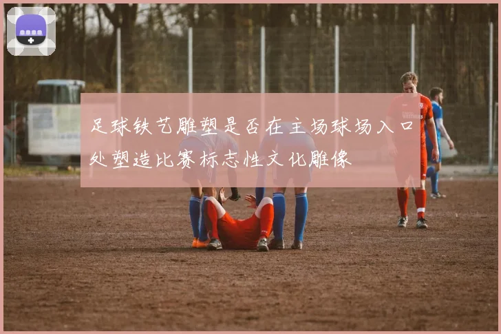 足球铁艺雕塑是否在主场球场入口处塑造比赛标志性文化雕像