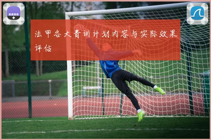 法甲各大青训计划内容与实际效果评估