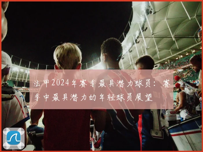 法甲2024年赛季最具潜力球员：赛季中最具潜力的年轻球员展望