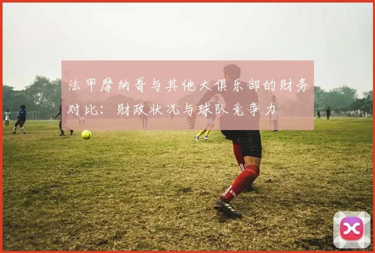 法甲摩纳哥与其他大俱乐部的财务对比：财政状况与球队竞争力