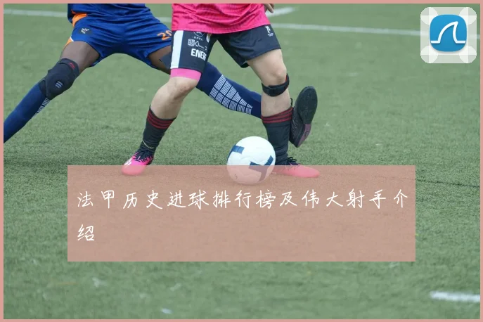 法甲历史进球排行榜及伟大射手介绍